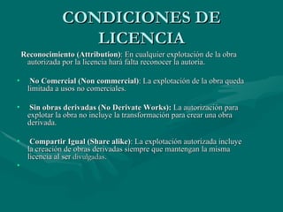 CONDICIONES DE LICENCIA Reconocimiento (Attribution) : En cualquier explotación de la obra autorizada por la licencia hará falta reconocer la autoría.  No Comercial (Non commercial) : La explotación de la obra queda limitada a usos no comerciales. Sin obras derivadas (No Derivate Works):  La autorización para explotar la obra no incluye la transformación para crear una obra derivada. Compartir Igual (Share alike) : La explotación autorizada incluye la creación de obras derivadas siempre que mantengan la misma licencia al ser  divulgadas. 