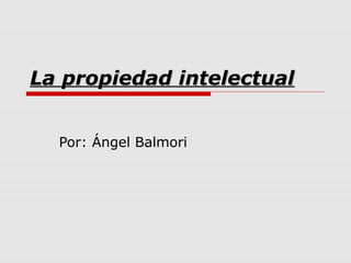 La propiedad intelectualLa propiedad intelectual
Por: Ángel Balmori
 