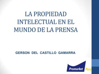 LA PROPIEDAD
INTELECTUAL EN EL
MUNDO DE LA PRENSA
GERSON DEL CASTILLO GAMARRA
 