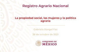 Registro Agrario Nacional
La propiedad social, las mujeres y la política
agraria
Gabriela Rangel Faz
28 de octubre de 2021
 