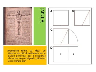 Vitruvi
Arquitecte romà, va idear un
sistema de càlcul matemàtic de la
divisió pictòrica, per a seccionar
els espais en parts iguals, utilitzant
un rectangle auri
 