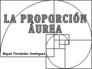 Miguel Fernández Domínguez LA PROPORCIÓN ÁUREA 