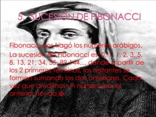 Fibonacci nos tragó los números arábigos. La sucesión de Fibonacci es: 0, 1, 1, 2, 3, 5, 8, 13, 21, 34, 55, 89,144… donde a partir de los 2 primeros términos, los restantes se forman sumando los dos anteriores. Cada vez que dividimos un número por el anterior nos da . 