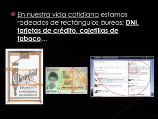 En nuestra vida cotidiana  estamos rodeados de rectángulos áureos:  DNI, tarjetas de crédito, cajetillas de tabaco … 