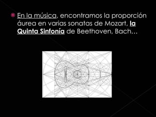 En la música , encontramos la proporción áurea en varias sonatas de Mozart,  la Quinta Sinfonía  de Beethoven, Bach… 
