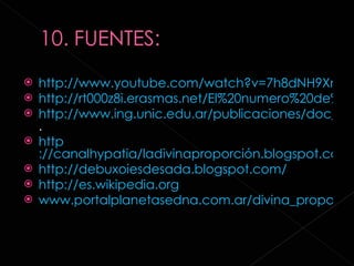 http://www.youtube.com/watch?v=7h8dNH9Xnfg http://rt000z8i.erasmas.net/El%20numero%20de%20oro.htm http://www.ing.unic.edu.ar/publicaciones/doc_de.../numero_de_oro.doc . http ://canalhypatia/ladivinaproporción.blogspot.com/introducion-la-proporcion-urea.html http://debuxoiesdesada.blogspot.com / http:// es.wikipedia.org www.portalplanetasedna.com.ar/divina_proporcion.htm 