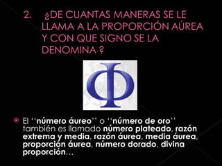 El ‘‘ número áureo ’’ o ‘‘ número de oro ’’ también es llamado  número plateado ,  razón extrema y media ,  razón áurea ,  media áurea ,  proporción áurea ,  número dorado ,  divina proporción … 
