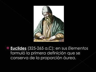 Euclides  (325-265 a.C): en sus  Elementos  formuló la primera definición que se conserva de la proporción áurea. 