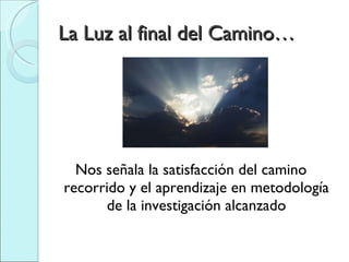 La Luz al final del Camino… Nos señala la satisfacción del camino recorrido y el aprendizaje en metodología de la investigación alcanzado 