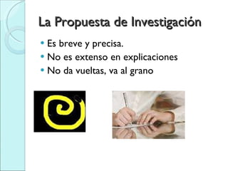 La Propuesta de Investigación Es breve y precisa.  No es extenso en explicaciones No da vueltas, va al grano 