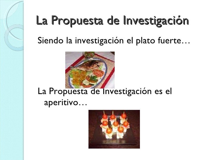 La Propuesta de Investigación <ul><li>Siendo la investigación el plato fuerte… </li></ul><ul><li>La Propuesta de Investiga...