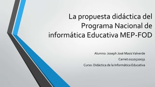 La propuesta didáctica del
Programa Nacional de
informática Educativa MEP-FOD
Alumno: Joseph José MasisValverde
Carnet:0110520031
Curso: Didáctica de la Informática Educativa
 