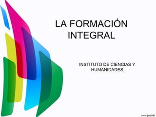 LA FORMACIÓN
INTEGRAL
INSTITUTO DE CIENCIAS Y
HUMANIDADES
 