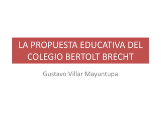LA PROPUESTA EDUCATIVA DEL
COLEGIO BERTOLT BRECHT
Gustavo Villar Mayuntupa
 