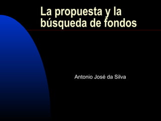 La propuesta y la
búsqueda de fondos
Antonio José da Silva
 