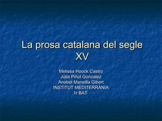 La prosa catalana del segle
            XV
         Melissa Hoock Castro
          Júlia Piñol Gonzalez
         Anabel Mansilla Gibert
       INSTITUT MEDITERRÀNIA
                 1r BAT
 
