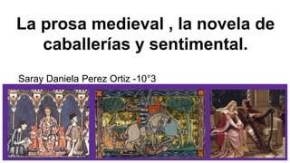 La prosa medieval , la novela de
caballerías y sentimental.
Saray Daniela Perez Ortiz -10°3
 
