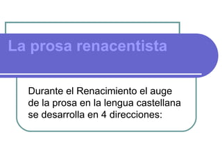 La prosa renacentista

  Durante el Renacimiento el auge
  de la prosa en la lengua castellana
  se desarrolla en 4 direcciones:
 