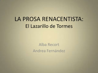 LA PROSA RENACENTISTA:
El Lazarillo de Tormes
Alba Recort
Andrea Fernández
 
