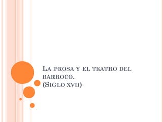 LA PROSA Y EL TEATRO DEL
BARROCO.
(SIGLO XVII)
 