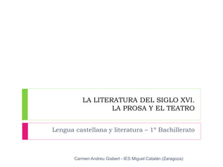 LA LITERATURA DEL SIGLO XVI.
LA PROSA Y EL TEATRO
Lengua castellana y literatura – 1º Bachillerato
Carmen Andreu Gisbert - IES Miguel Catalán (Zaragoza)
 