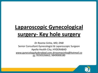 Laparoscopic Gynecological
 surgery- Key hole surgery
               Dr Rooma Sinha, MD, DNB
 Senior Consultant Gynecologist & Laparoscopic Surgeon
            Apollo Health City; HYDERABAD
www.gynecologyhyderabad.com,drroomasinha@hotmail.co
             m; 9550326662; 9849008180
 