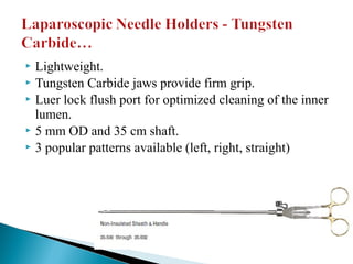  Lightweight.
 Tungsten Carbide jaws provide firm grip.
 Luer lock flush port for optimized cleaning of the inner
lumen.
 5 mm OD and 35 cm shaft.
 3 popular patterns available (left, right, straight)
 