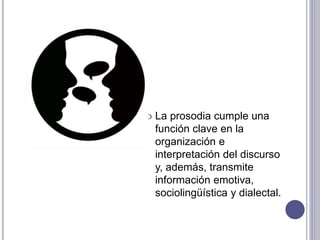  La prosodia cumple una
función clave en la
organización e
interpretación del discurso
y, además, transmite
información emotiva,
sociolingüística y dialectal.
 