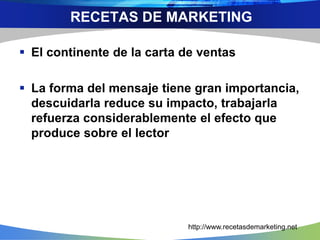  El continente de la carta de ventas
 La forma del mensaje tiene gran importancia,
descuidarla reduce su impacto, trabajarla
refuerza considerablemente el efecto que
produce sobre el lector
RECETAS DE MARKETING
http://www.recetasdemarketing.net
 
