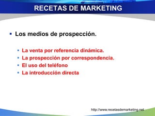  Los medios de prospección.
 La venta por referencia dinámica.
 La prospección por correspondencia.
 El uso del teléfono
 La introducción directa
RECETAS DE MARKETING
http://www.recetasdemarketing.net
 