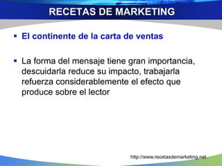  El continente de la carta de ventas
 La forma del mensaje tiene gran importancia,
descuidarla reduce su impacto, trabajarla
refuerza considerablemente el efecto que
produce sobre el lector
RECETAS DE MARKETING
http://www.recetasdemarketing.net
 