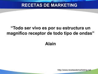 RECETAS DE MARKETING
http://www.recetasdemarketing.net
“Todo ser vivo es por su estructura un
magnifico receptor de todo tipo de ondas”
Alain
 