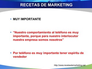  MUY IMPORTANTE
 “Nuestro comportamiento al teléfono es muy
importante, porque para nuestro interlocutor
nuestra empresa somos nosotros”
 Por teléfono es muy importante tener espíritu de
vendedor
RECETAS DE MARKETING
http://www.recetasdemarketing.net
 
