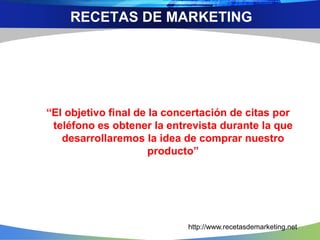 “El objetivo final de la concertación de citas por
teléfono es obtener la entrevista durante la que
desarrollaremos la idea de comprar nuestro
producto”
RECETAS DE MARKETING
http://www.recetasdemarketing.net
 
