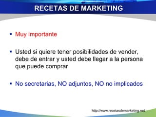  Muy importante
 Usted si quiere tener posibilidades de vender,
debe de entrar y usted debe llegar a la persona
que puede comprar
 No secretarias, NO adjuntos, NO no implicados
RECETAS DE MARKETING
http://www.recetasdemarketing.net
 