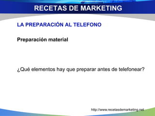 LA PREPARACIÓN AL TELEFONO
Preparación material
¿Qué elementos hay que preparar antes de telefonear?
RECETAS DE MARKETING
http://www.recetasdemarketing.net
 