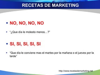  NO, NO, NO, NO
 “¿Que día le molesto menos…?”
 SI, SI, SI, SI, SI
 “Que día le conviene mas el martes por la mañana o el jueves por la
tarde”
RECETAS DE MARKETING
http://www.recetasdemarketing.net
 
