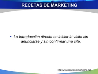  La Introducción directa es iniciar la visita sin
anunciarse y sin confirmar una cita.
RECETAS DE MARKETING
http://www.recetasdemarketing.net
 