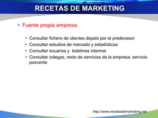  Fuente propia empresa.
• Consultar fichero de clientes dejado por el predecesor
• Consultar estudios de mercado y estadísticas
• Consultar anuarios y boletines internos
• Consultar colegas, resto de servicios de la empresa, servicio
posventa
RECETAS DE MARKETING
http://www.recetasdemarketing.net
 