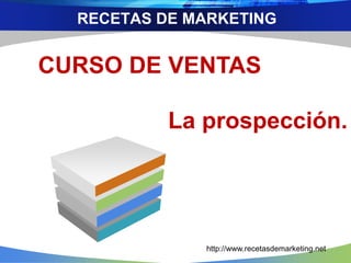 RECETAS DE MARKETING
CURSO DE VENTAS
La prospección.
http://www.recetasdemarketing.net
 