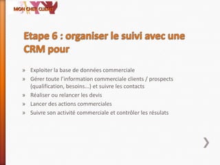 » Exploiter la base de données commerciale
» Gérer toute l’information commerciale clients / prospects
(qualification, besoins...) et suivre les contacts
» Réaliser ou relancer les devis
» Lancer des actions commerciales
» Suivre son activité commerciale et contrôler les résulats
 