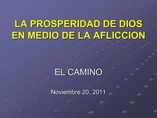 LA PROSPERIDAD DE DIOS
EN MEDIO DE LA AFLICCION


        EL CAMINO

       Noviembre 20, 2011
 