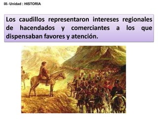 Los caudillos representaron intereses regionales
de hacendados y comerciantes a los que
dispensaban favores y atención.
IX- Unidad : HISTORIA
 