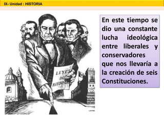 En este tiempo se
dio una constante
lucha ideológica
entre liberales y
conservadores
que nos llevaría a
la creación de seis
Constituciones.
IX- Unidad : HISTORIA
 