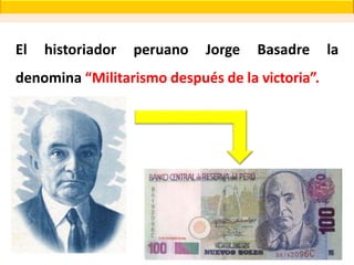 El historiador peruano Jorge Basadre la
denomina “Militarismo después de la victoria”.
 