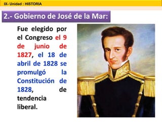 2.- Gobierno de José de la Mar:
Fue elegido por
el Congreso el 9
de junio de
1827, el 18 de
abril de 1828 se
promulgó la
Constitución de
1828, de
tendencia
liberal.
IX- Unidad : HISTORIA
 