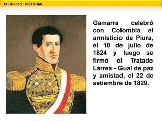 Gamarra celebró
con Colombia el
armisticio de Piura,
el 10
1824
firmó
de julio de
y luego se
el Tratado
Larrea - Gual de paz
y amistad, el 22 de
setiembre de 1829.
IX- Unidad : HISTORIA
 