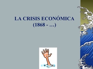 LA CRISIS ECONÓMICA
(1868 - …)
 