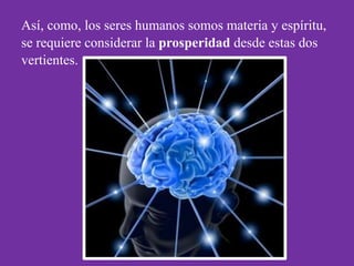 Así, como, los seres humanos somos materia y espíritu,
se requiere considerar la prosperidad desde estas dos
vertientes.
 