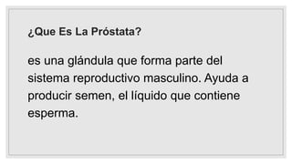 ¿Que Es La Próstata?
es una glándula que forma parte del
sistema reproductivo masculino. Ayuda a
producir semen, el líquido que contiene
esperma.
 